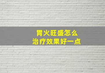 胃火旺盛怎么治疗效果好一点