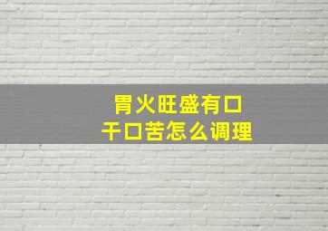 胃火旺盛有口干口苦怎么调理