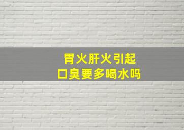 胃火肝火引起口臭要多喝水吗