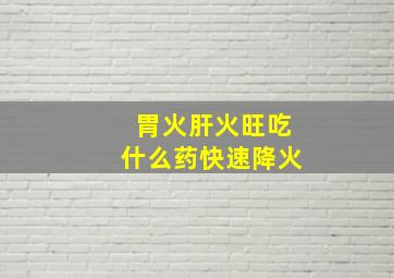 胃火肝火旺吃什么药快速降火