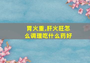 胃火重,肝火旺怎么调理吃什么药好