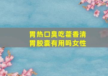 胃热口臭吃藿香清胃胶囊有用吗女性