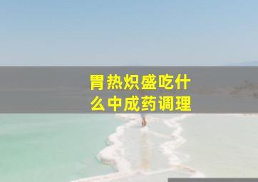 胃热炽盛吃什么中成药调理