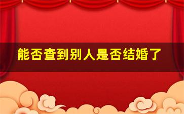 能否查到别人是否结婚了