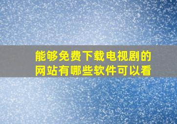 能够免费下载电视剧的网站有哪些软件可以看