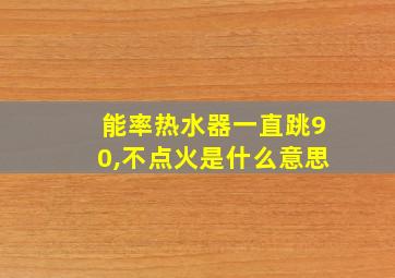 能率热水器一直跳90,不点火是什么意思