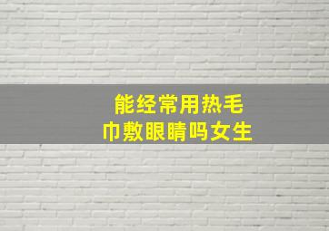 能经常用热毛巾敷眼睛吗女生