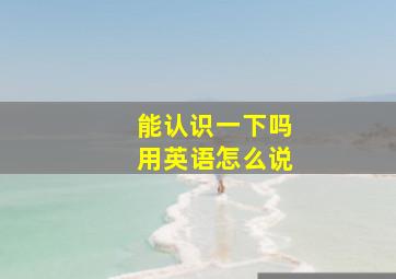 能认识一下吗用英语怎么说