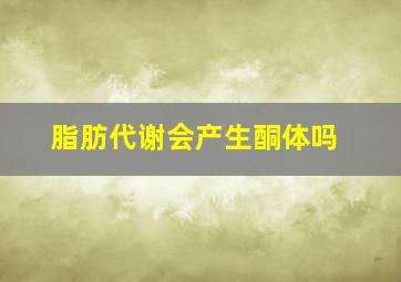 脂肪代谢会产生酮体吗