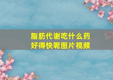 脂肪代谢吃什么药好得快呢图片视频