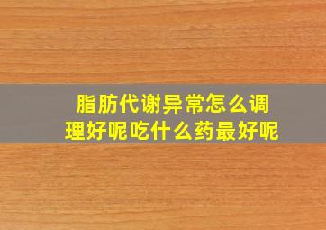 脂肪代谢异常怎么调理好呢吃什么药最好呢