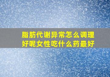 脂肪代谢异常怎么调理好呢女性吃什么药最好