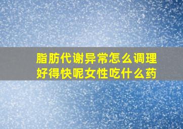 脂肪代谢异常怎么调理好得快呢女性吃什么药