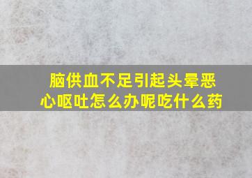 脑供血不足引起头晕恶心呕吐怎么办呢吃什么药