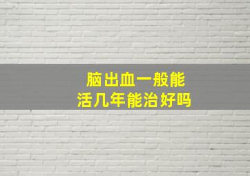 脑出血一般能活几年能治好吗