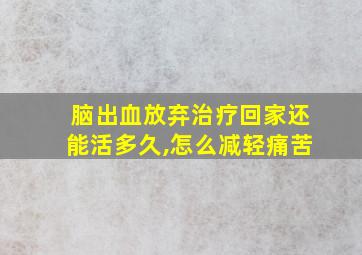 脑出血放弃治疗回家还能活多久,怎么减轻痛苦