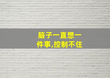 脑子一直想一件事,控制不住