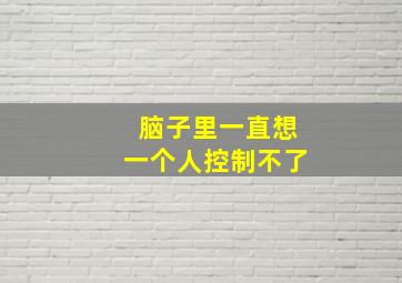 脑子里一直想一个人控制不了