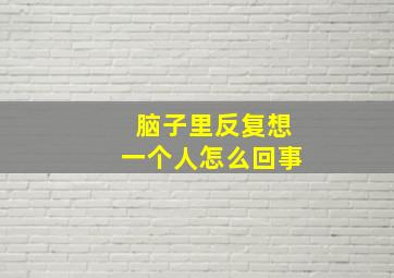 脑子里反复想一个人怎么回事