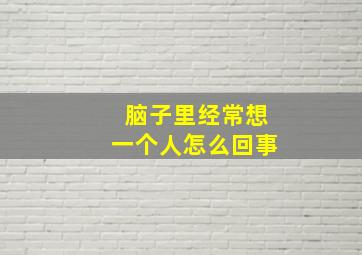 脑子里经常想一个人怎么回事