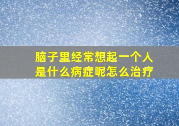 脑子里经常想起一个人是什么病症呢怎么治疗