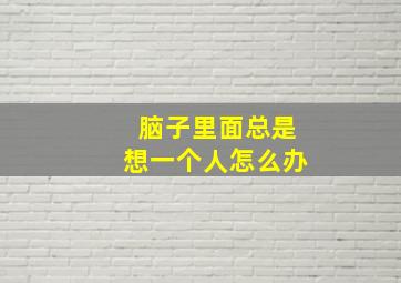 脑子里面总是想一个人怎么办