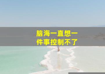 脑海一直想一件事控制不了