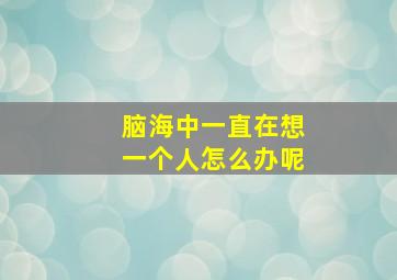 脑海中一直在想一个人怎么办呢