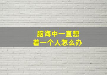 脑海中一直想着一个人怎么办