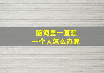 脑海里一直想一个人怎么办呢