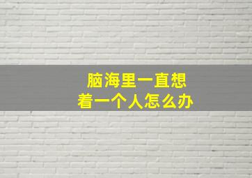 脑海里一直想着一个人怎么办