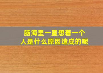 脑海里一直想着一个人是什么原因造成的呢