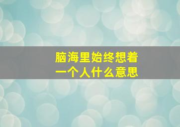 脑海里始终想着一个人什么意思