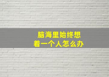 脑海里始终想着一个人怎么办