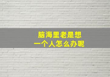 脑海里老是想一个人怎么办呢