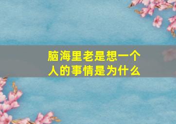 脑海里老是想一个人的事情是为什么