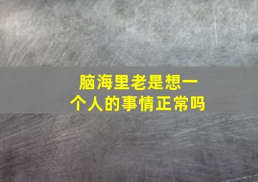 脑海里老是想一个人的事情正常吗