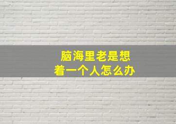 脑海里老是想着一个人怎么办