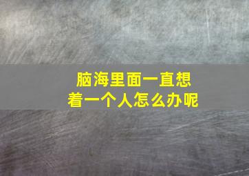 脑海里面一直想着一个人怎么办呢