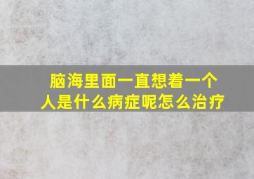 脑海里面一直想着一个人是什么病症呢怎么治疗