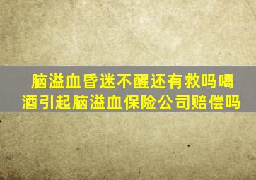 脑溢血昏迷不醒还有救吗喝酒引起脑溢血保险公司赔偿吗