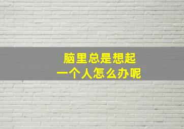 脑里总是想起一个人怎么办呢