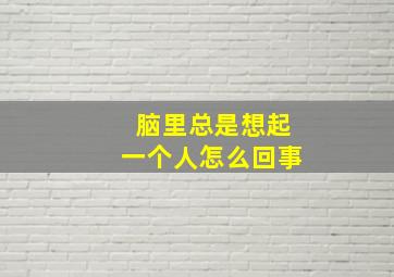 脑里总是想起一个人怎么回事