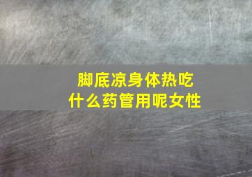 脚底凉身体热吃什么药管用呢女性