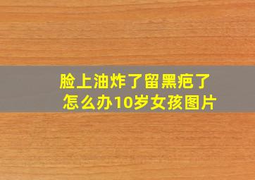 脸上油炸了留黑疤了怎么办10岁女孩图片