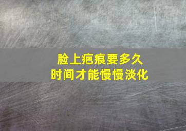 脸上疤痕要多久时间才能慢慢淡化