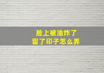 脸上被油炸了留了印子怎么弄