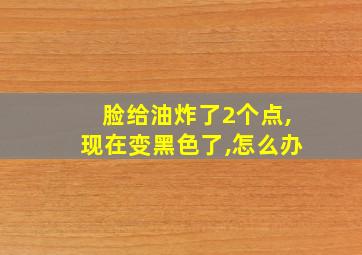 脸给油炸了2个点,现在变黑色了,怎么办