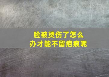 脸被烫伤了怎么办才能不留疤痕呢