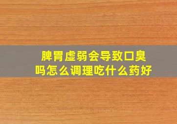 脾胃虚弱会导致口臭吗怎么调理吃什么药好